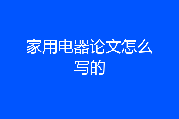 家用电器论文怎么写的