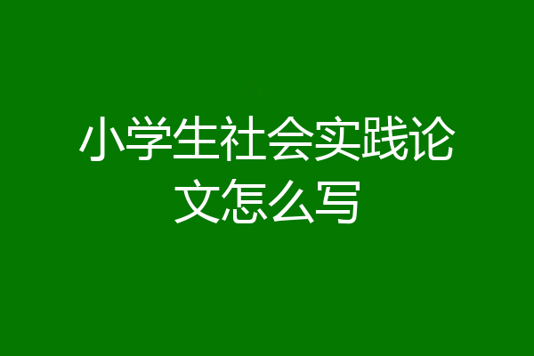 小学生社会实践论文怎么写