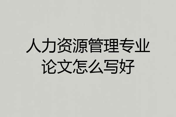 人力资源管理专业论文怎么写好