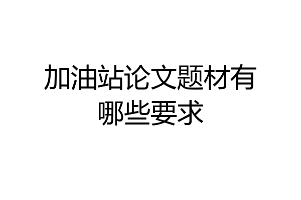 加油站论文题材有哪些要求