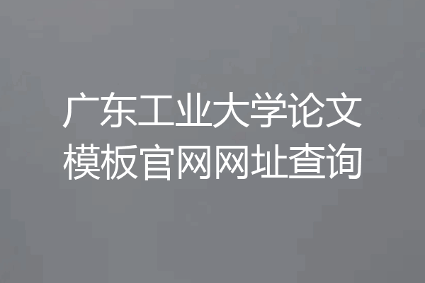 广东工业大学论文模板官网网址查询