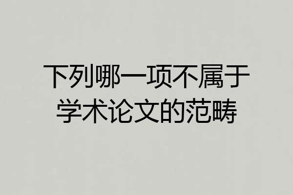 下列哪一项不属于学术论文的范畴