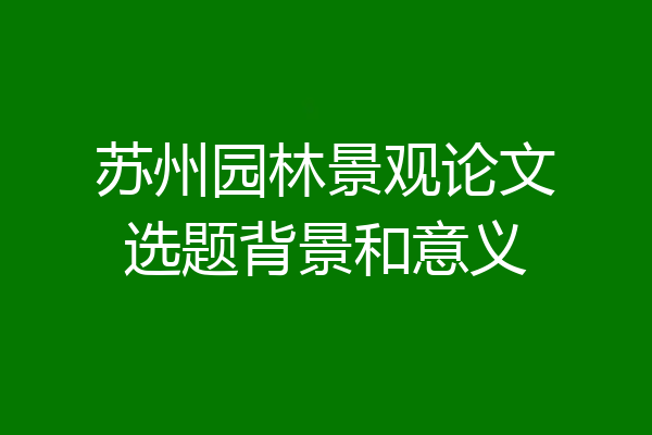 苏州园林景观论文选题背景和意义