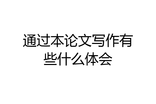 通过本论文写作有些什么体会