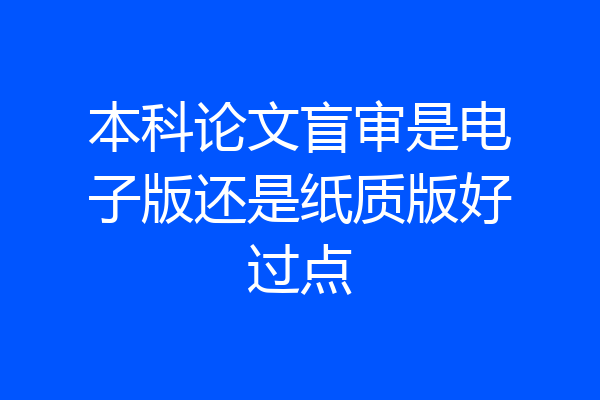 本科论文盲审是电子版还是纸质版好过点