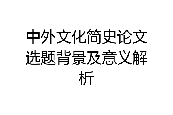 中外文化简史论文选题背景及意义解析