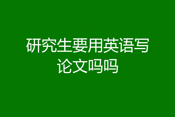 研究生要用英语写论文吗吗