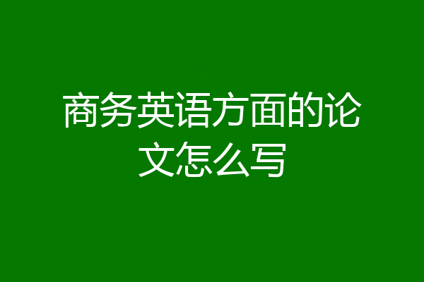商务英语方面的论文怎么写