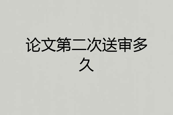 论文第二次送审多久