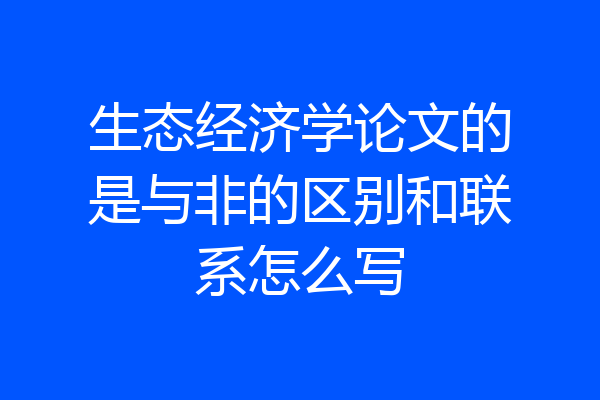 生态经济学论文的是与非的区别和联系怎么写
