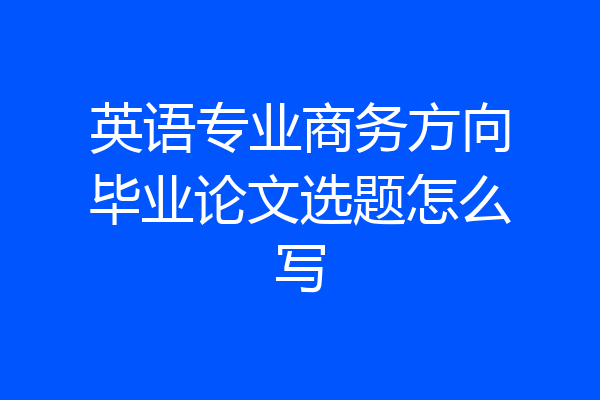 英语专业商务方向毕业论文选题怎么写