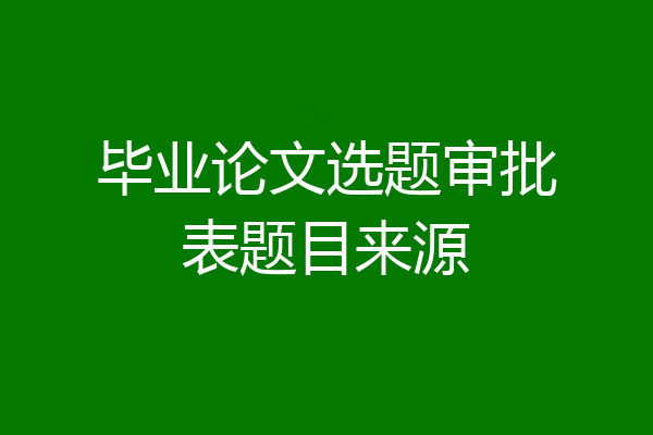 毕业论文选题审批表题目来源