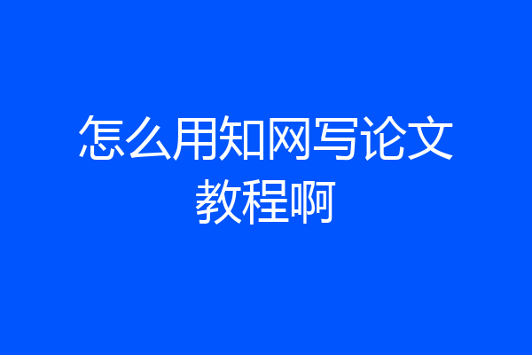 怎么用知网写论文教程啊