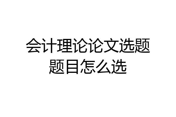 会计理论论文选题题目怎么选