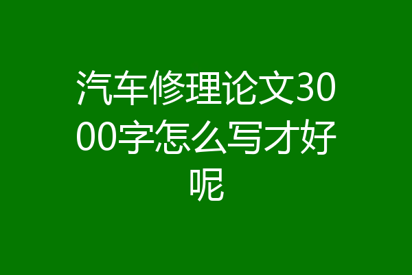 汽车修理论文3000字怎么写才好呢