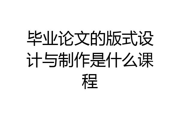 毕业论文的版式设计与制作是什么课程