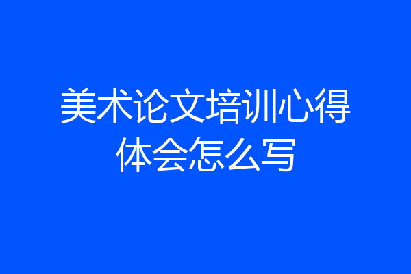 美术论文培训心得体会怎么写