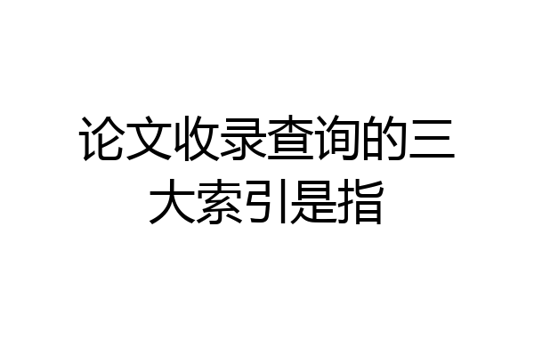 论文收录查询的三大索引是指