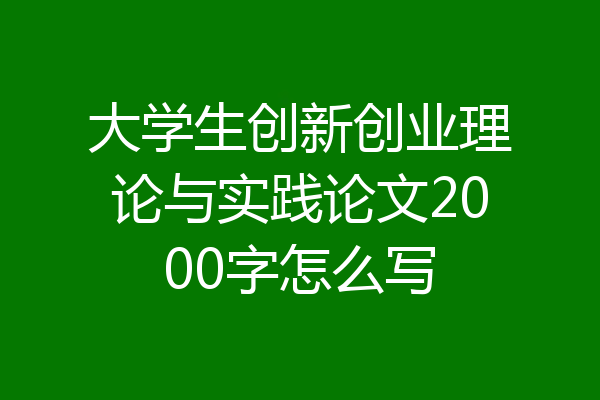 大学生创新创业理论与实践论文2000字怎么写