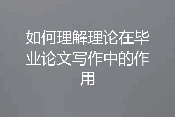 如何理解理论在毕业论文写作中的作用