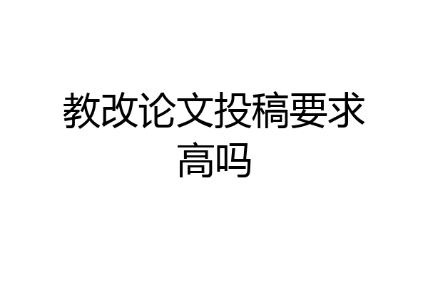 教改论文投稿要求高吗