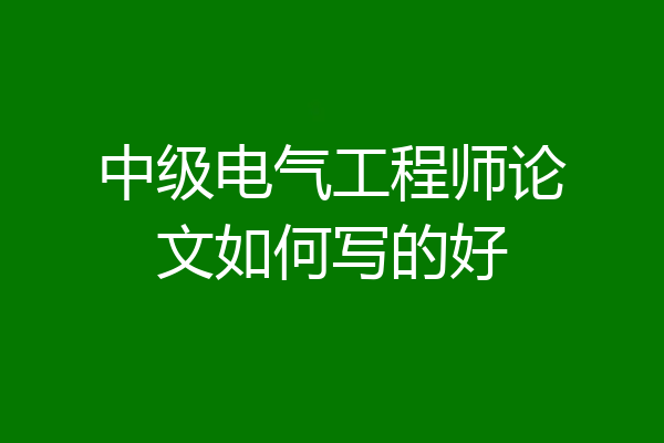中级电气工程师论文如何写的好