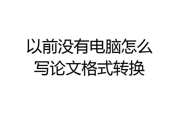 以前没有电脑怎么写论文格式转换