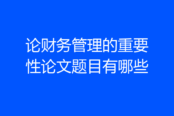 论财务管理的重要性论文题目有哪些
