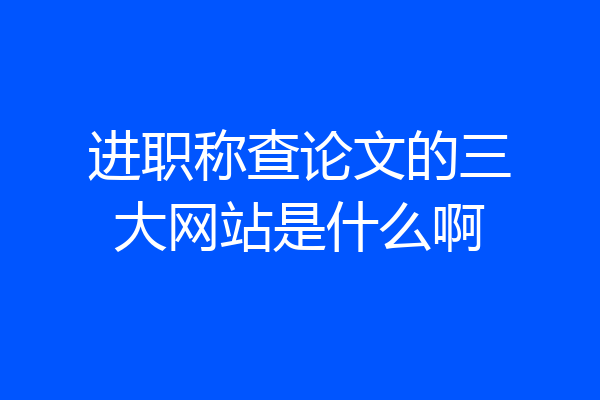 进职称查论文的三大网站是什么啊