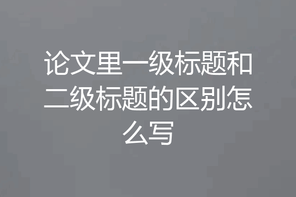 论文里一级标题和二级标题的区别怎么写