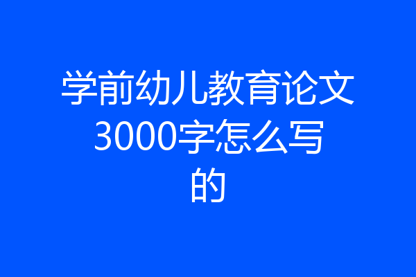 学前幼儿教育论文3000字怎么写的