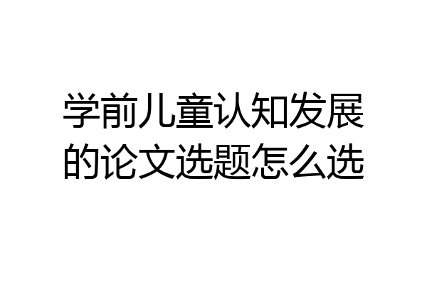 学前儿童认知发展的论文选题怎么选