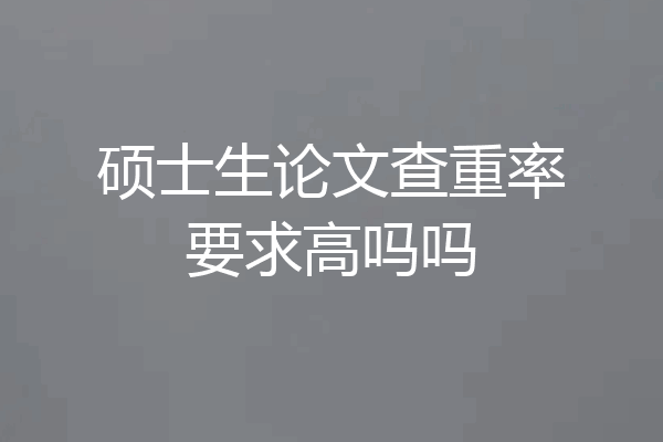 硕士生论文查重率要求高吗吗