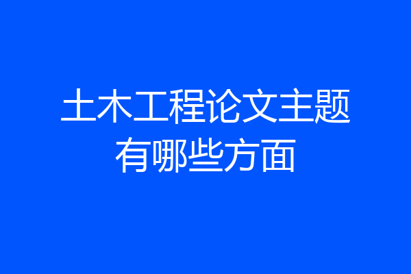 土木工程论文主题有哪些方面