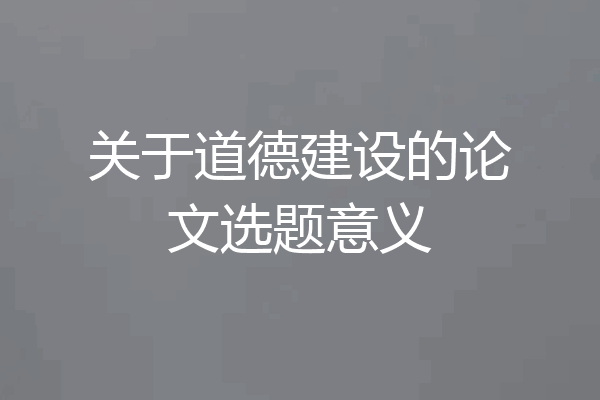 关于道德建设的论文选题意义