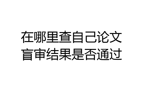 在哪里查自己论文盲审结果是否通过