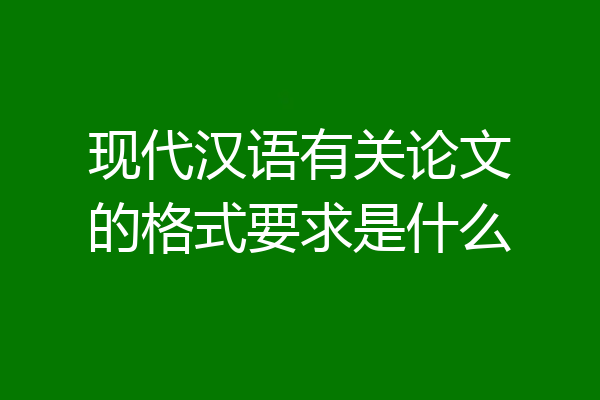 现代汉语有关论文的格式要求是什么