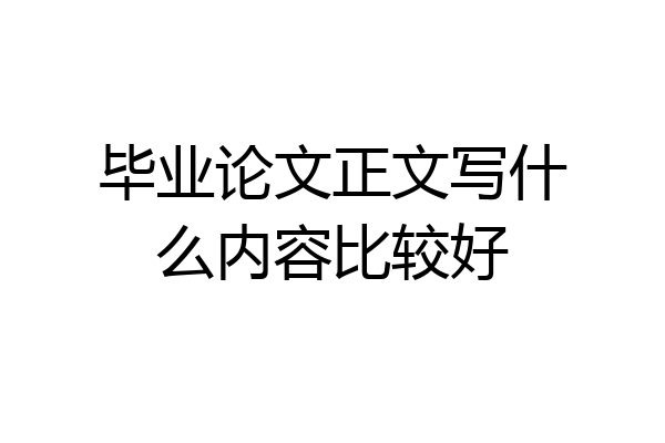 毕业论文正文写什么内容比较好