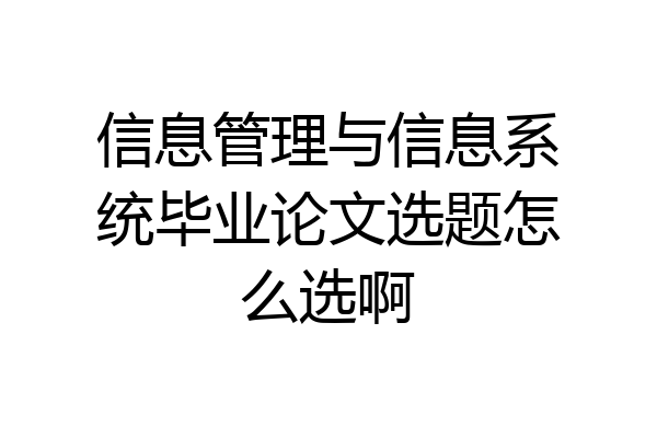 信息管理与信息系统毕业论文选题怎么选啊