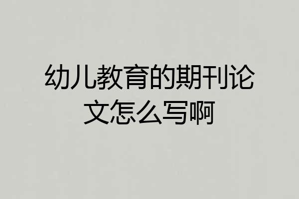 幼儿教育的期刊论文怎么写啊
