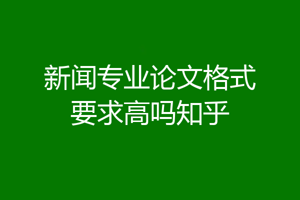 新闻专业论文格式要求高吗知乎