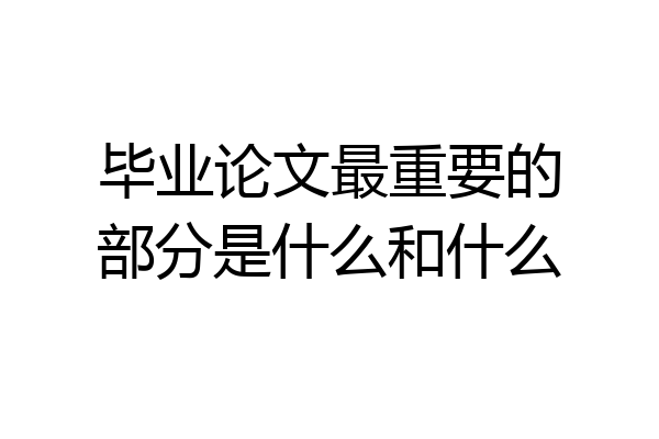 毕业论文最重要的部分是什么和什么