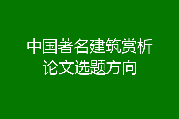 中国著名建筑赏析论文选题方向