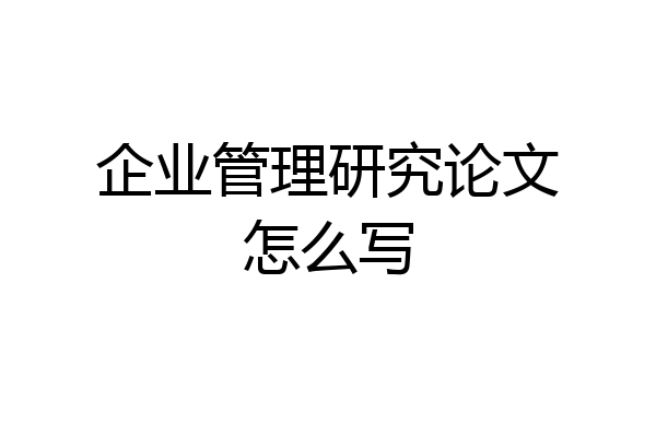 企业管理研究论文怎么写