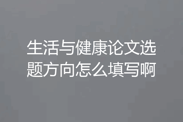 生活与健康论文选题方向怎么填写啊