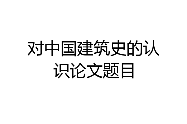 对中国建筑史的认识论文题目