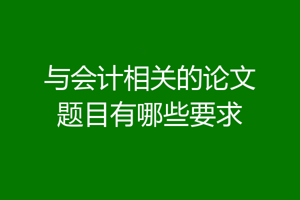 与会计相关的论文题目有哪些要求