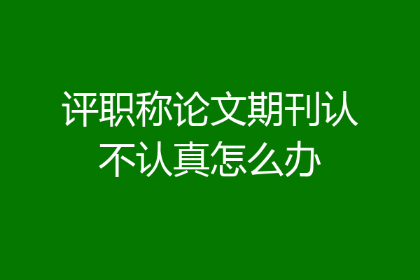评职称论文期刊认不认真怎么办