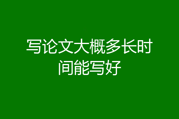 写论文大概多长时间能写好