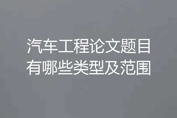 汽车工程论文题目有哪些类型及范围